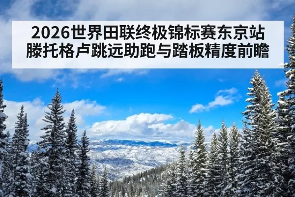 2026世界田联终极锦标赛东京站 滕托格卢跳远助跑与踏板精度前瞻