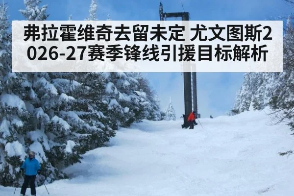 弗拉霍维奇去留未定 尤文图斯2026-27赛季锋线引援目标解析