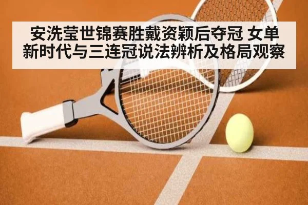 安洗莹世锦赛胜戴资颖后夺冠 女单新时代与三连冠说法辨析及格局观察