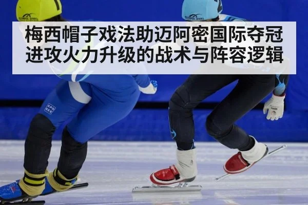 梅西帽子戏法助迈阿密国际夺冠 进攻火力升级的战术与阵容逻辑