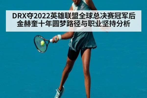 DRX夺2022英雄联盟全球总决赛冠军后金赫奎十年圆梦路径与职业坚持分析